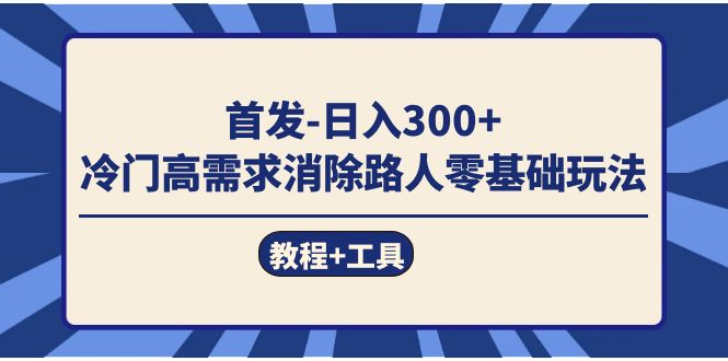 首发日入300   冷门高需求消除路人零基础玩法（教程 工具）-梓川副业网-中创网、冒泡论坛优质付费教程和副业创业项目大全