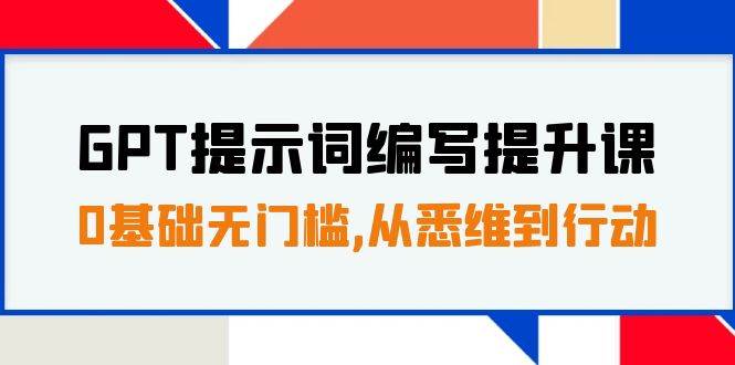 GPT提示词编写提升课，0基础无门槛，从悉维到行动，30天16个课时-梓川副业网-中创网、冒泡论坛优质付费教程和副业创业项目大全