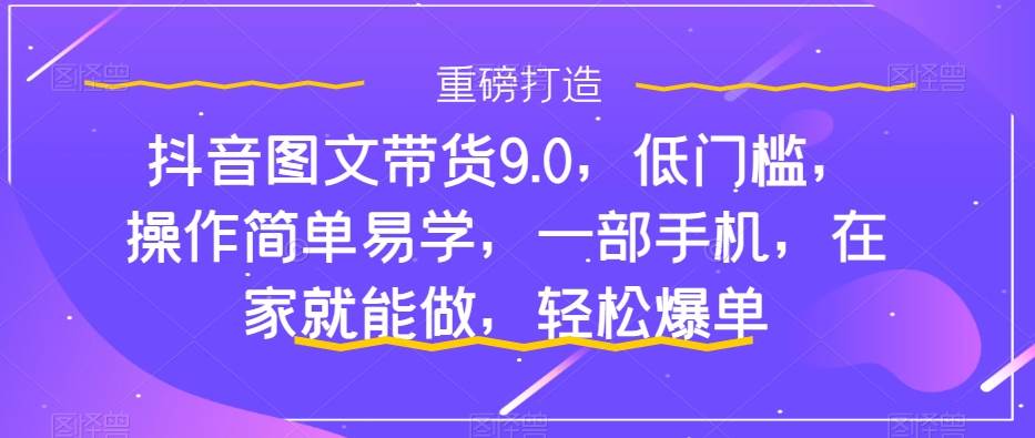 抖音图文带货9.0，低门槛，操作简单易学，一部手机，在家就能做，轻松爆单-梓川副业网-中创网、冒泡论坛优质付费教程和副业创业项目大全