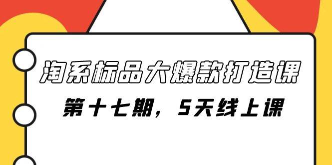 淘系标品大爆款打造课-第十七期，5天线上课-梓川副业网-中创网、冒泡论坛优质付费教程和副业创业项目大全