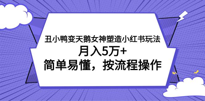 丑小鸭变天鹅女神塑造小红书玩法，月入5万 ，简单易懂，按流程操作-梓川副业网-中创网、冒泡论坛优质付费教程和副业创业项目大全