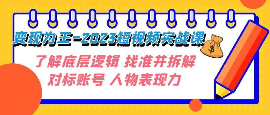 变现·为王-2023短视频实战课 了解底层逻辑 找准并拆解对标账号 人物表现力-梓川副业网-中创网、冒泡论坛优质付费教程和副业创业项目大全