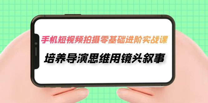 手机短视频拍摄-零基础进阶实操课，培养导演思维用镜头叙事（30节课）-梓川副业网-中创网、冒泡论坛优质付费教程和副业创业项目大全