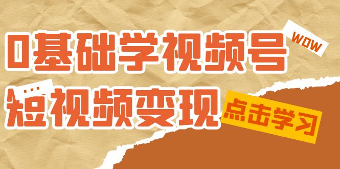 0基础学-视频号短视频变现：适合新人学习的短视频变现课（10节课）-梓川副业网-中创网、冒泡论坛优质付费教程和副业创业项目大全