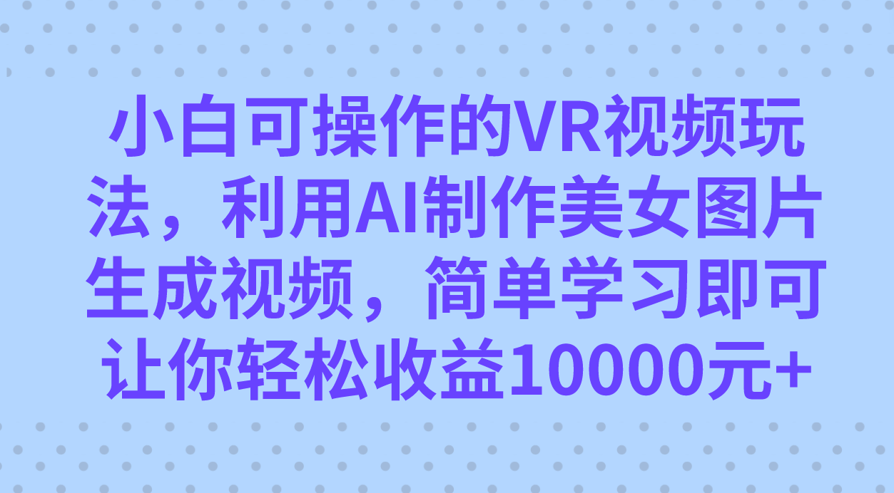 小白可操作的VR视频玩法，利用AI制作美女图片生成视频，你轻松收益10000-梓川副业网-中创网、冒泡论坛优质付费教程和副业创业项目大全