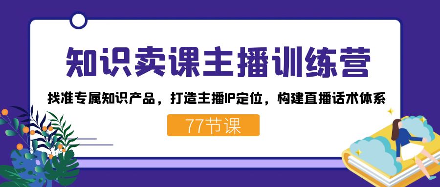 知识卖课主播训练营：找准专属知识产品，打造主播IP定位，构建直播话术体系-梓川副业网-中创网、冒泡论坛优质付费教程和副业创业项目大全