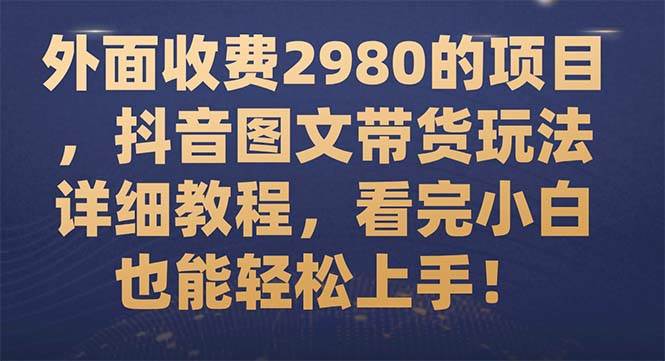 外面收费2980的项目，抖音图文带货玩法详细教程，看完小白也能轻松上手！-梓川副业网-中创网、冒泡论坛优质付费教程和副业创业项目大全