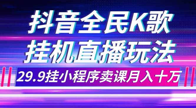 抖音全民K歌直播不露脸玩法，29.9挂小程序卖课月入10万-梓川副业网-中创网、冒泡论坛优质付费教程和副业创业项目大全