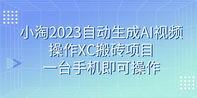 小淘2023自动生成AI视频操作XC搬砖项目，一台手机即可操作-梓川副业网-中创网、冒泡论坛优质付费教程和副业创业项目大全