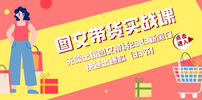 图文带货实战课：无需出镜图文带货2023新风口，快速出爆款（33节）-梓川副业网-中创网、冒泡论坛优质付费教程和副业创业项目大全