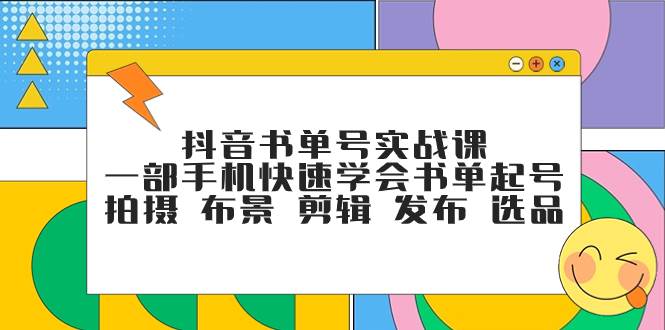 抖音书单号实战课，一部手机快速学会书单起号 拍摄 布景 剪辑 发布 选品-梓川副业网-中创网、冒泡论坛优质付费教程和副业创业项目大全