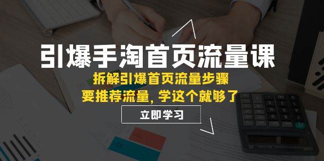 引爆-手淘首页流量课：拆解引爆首页流量步骤，要推荐流量，学这个就够了-梓川副业网-中创网、冒泡论坛优质付费教程和副业创业项目大全