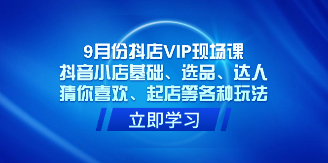 9月份抖店VIP现场课，抖音小店基础、选品、达人、猜你喜欢、起店等各种玩法-梓川副业网-中创网、冒泡论坛优质付费教程和副业创业项目大全