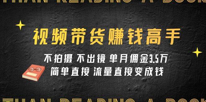 视频带货赚钱高手课程：不拍摄 不出镜 单月佣金3.5w 简单直接 流量直接变钱-梓川副业网-中创网、冒泡论坛优质付费教程和副业创业项目大全