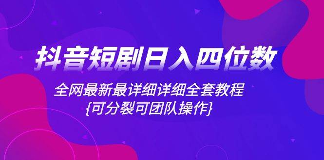 抖音短剧日入四位数，全网最新最详细详细全套教程{可分裂可团队操作}-梓川副业网-中创网、冒泡论坛优质付费教程和副业创业项目大全