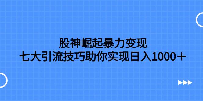 股神崛起暴力变现，七大引流技巧助你日入1000＋，按照流程操作没有经验也可快速上手-梓川副业网-中创网、冒泡论坛优质付费教程和副业创业项目大全