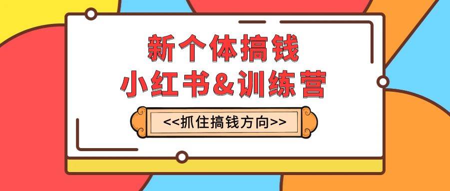 新个体·搞钱-小红书训练营：实战落地运营方法，抓住搞钱方向，每月多搞2w-梓川副业网-中创网、冒泡论坛优质付费教程和副业创业项目大全