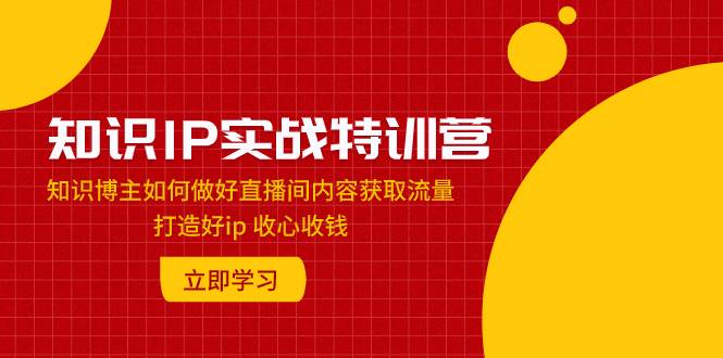 知识IP实战特训营：知识博主如何做好直播间内容获取流量 打造好ip 收心收钱-梓川副业网-中创网、冒泡论坛优质付费教程和副业创业项目大全