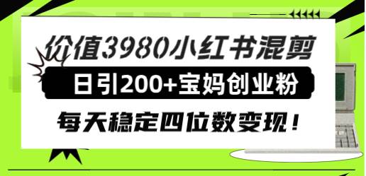 价值3980小红书混剪日引200 宝妈创业粉，每天稳定四位数变现！-梓川副业网-中创网、冒泡论坛优质付费教程和副业创业项目大全