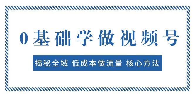 0基础学做视频号：揭秘全域 低成本做流量 核心方法  快速出爆款 轻松变现-梓川副业网-中创网、冒泡论坛优质付费教程和副业创业项目大全