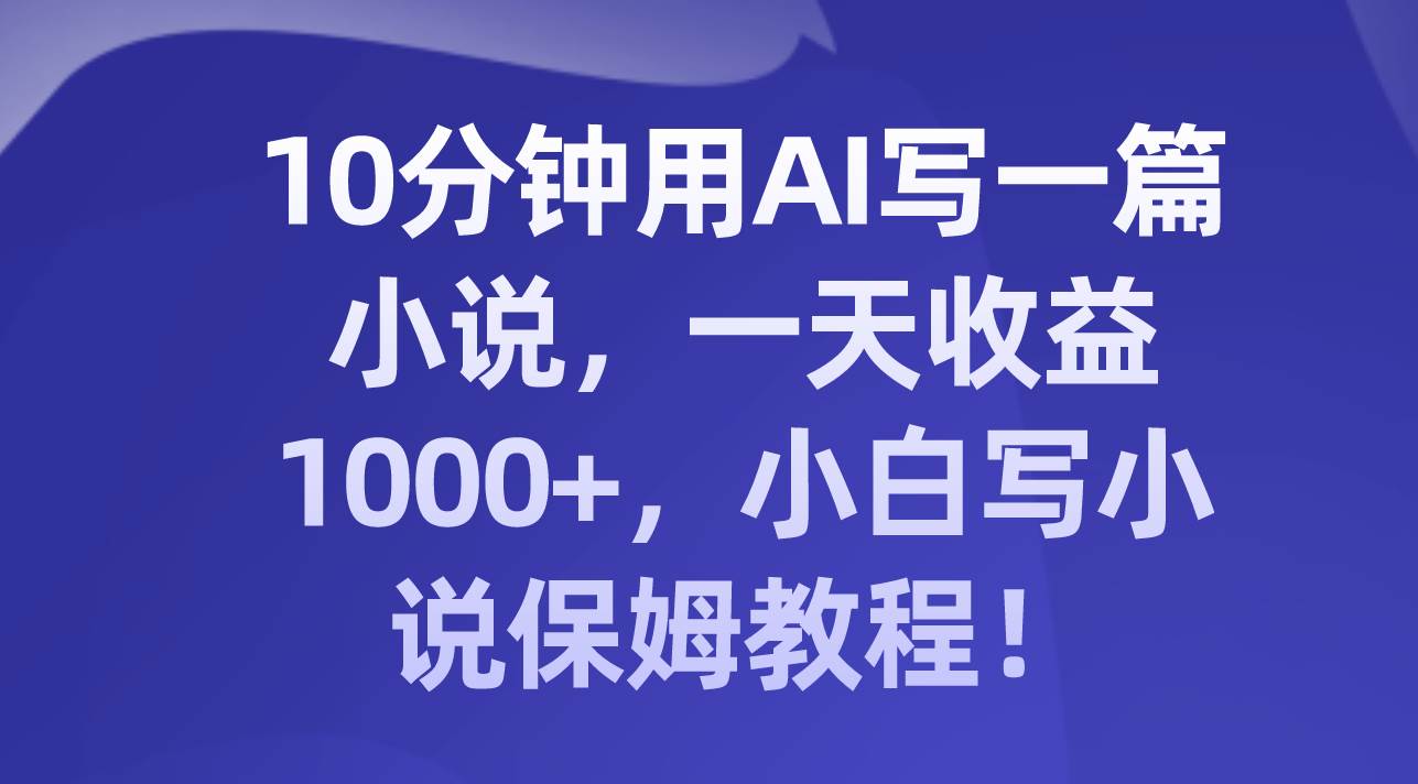 10分钟用AI写一篇小说，一天收益1000 ，小白写小说保姆教程！-梓川副业网-中创网、冒泡论坛优质付费教程和副业创业项目大全