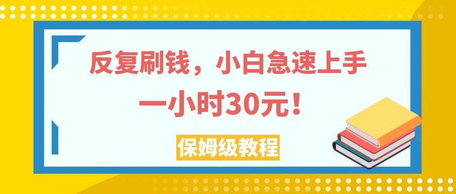 反复刷钱，小白急速上手，一个小时30元，实操教程。-梓川副业网-中创网、冒泡论坛优质付费教程和副业创业项目大全