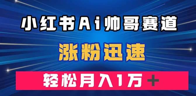 小红书AI帅哥赛道 ，涨粉迅速，轻松月入万元（附软件）-梓川副业网-中创网、冒泡论坛优质付费教程和副业创业项目大全