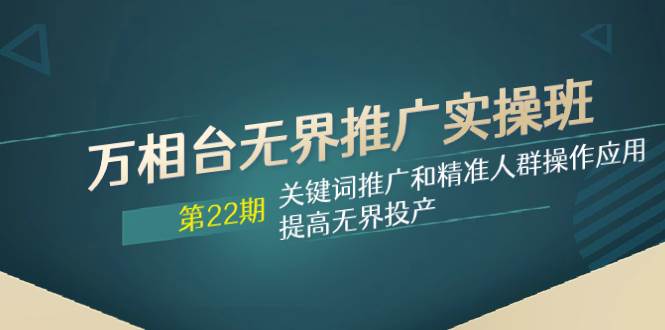 万相台无界推广实操班【22期】关键词推广和精准人群操作应用，提高无界投产-梓川副业网-中创网、冒泡论坛优质付费教程和副业创业项目大全