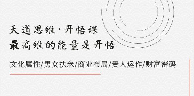 天道思维·开悟课-最高维的天道思维·开悟课-最高维的能量是开悟，文化属性/男女执念/商业布局/贵人运作/财富密码-梓川副业网-中创网、冒泡论坛优质付费教程和副业创业项目大全