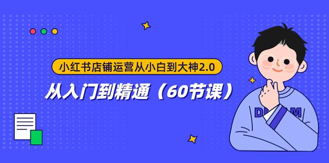 小红书店铺运营从小白到大神2.0，从入门到精通（60节课）-梓川副业网-中创网、冒泡论坛优质付费教程和副业创业项目大全