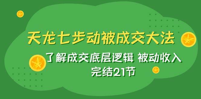 天龙/七步动被成交大法：了解成交底层逻辑 被动收入 完结21节-梓川副业网-中创网、冒泡论坛优质付费教程和副业创业项目大全