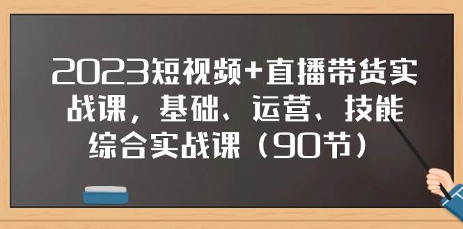 2023短视频 直播带货实战课，基础、运营、技能综合实操课（90节）-梓川副业网-中创网、冒泡论坛优质付费教程和副业创业项目大全