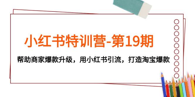 小红书特训营-第19期，帮助商家爆款升级，用小红书引流，打造淘宝爆款-梓川副业网-中创网、冒泡论坛优质付费教程和副业创业项目大全