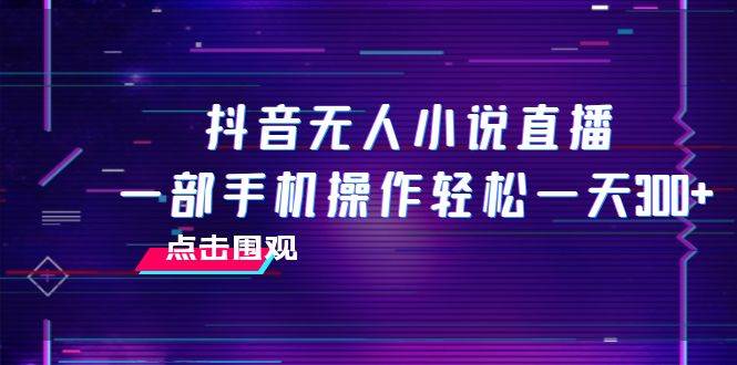 抖音无人小说直播 一部手机操作轻松一天300-梓川副业网-中创网、冒泡论坛优质付费教程和副业创业项目大全