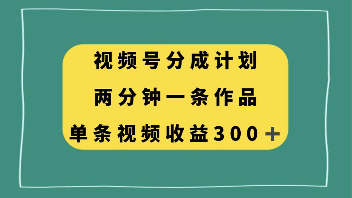 视频号分成计划，两分钟一条作品，单视频收益300-梓川副业网-中创网、冒泡论坛优质付费教程和副业创业项目大全