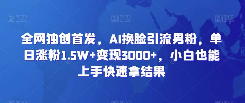 全网独创首发，AI换脸引流男粉，单日涨粉1.5W 变现3000 ，小白也能上手快速拿结果【揭秘】-梓川副业网-中创网、冒泡论坛优质付费教程和副业创业项目大全