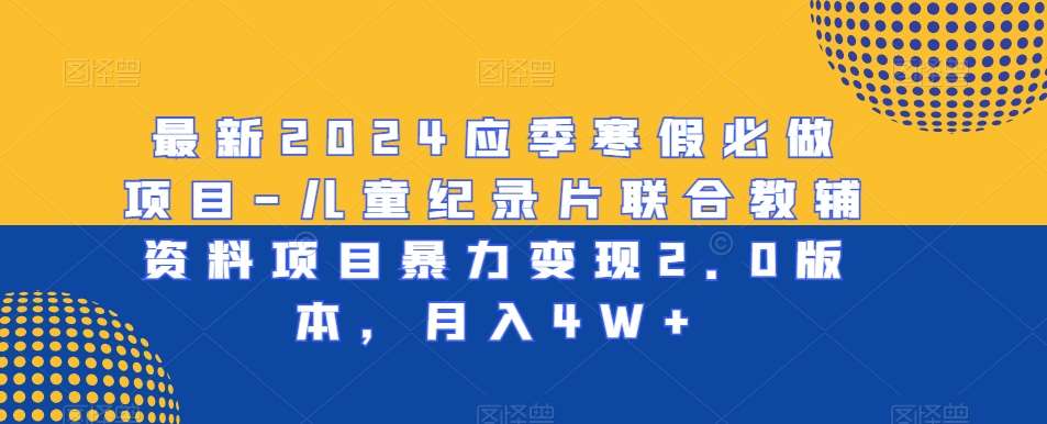 最新2024应季寒假必做项目-儿童纪录片联合教辅资料项目暴力变现2.0版本，月入4W 【揭秘】-梓川副业网-中创网、冒泡论坛优质付费教程和副业创业项目大全