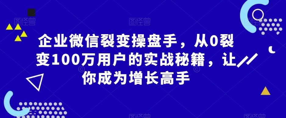 企业微信裂变操盘手，从0裂变100万用户的实战秘籍，让你成为增长高手-梓川副业网-中创网、冒泡论坛优质付费教程和副业创业项目大全