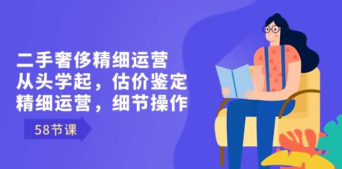 （8774期）二手奢侈精细运营从头学起，估价鉴定，精细运营，细节操作（58节）-梓川副业网-中创网、冒泡论坛优质付费教程和副业创业项目大全