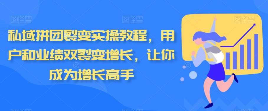 私域拼团裂变实操教程，用户和业绩双裂变增长，让你成为增长高手-梓川副业网-中创网、冒泡论坛优质付费教程和副业创业项目大全