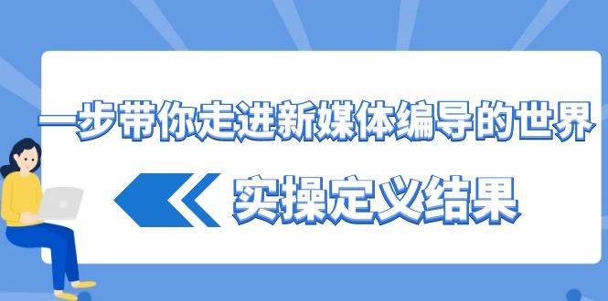 一步带你走进新媒体编导的世界，实操定义结果（17节课）-梓川副业网-中创网、冒泡论坛优质付费教程和副业创业项目大全