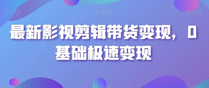 最新影视剪辑带货变现，0基础极速变现-梓川副业网-中创网、冒泡论坛优质付费教程和副业创业项目大全