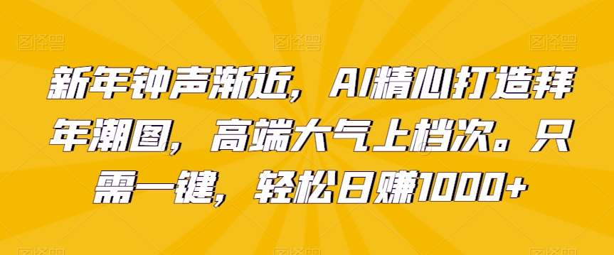 新年钟声渐近，AI精心打造拜年潮图，高端大气上档次。只需一键，轻松日赚1000 【揭秘】-梓川副业网-中创网、冒泡论坛优质付费教程和副业创业项目大全