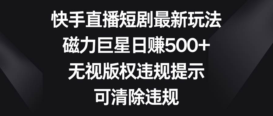 （8772期）快手直播短剧最新玩法，磁力巨星日赚500 ，无视版权违规提示，可清除违规-梓川副业网-中创网、冒泡论坛优质付费教程和副业创业项目大全