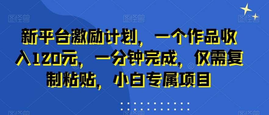 新平台激励计划，一个作品收入120元，一分钟完成，仅需复制粘贴，小白专属项目【揭秘】-梓川副业网-中创网、冒泡论坛优质付费教程和副业创业项目大全