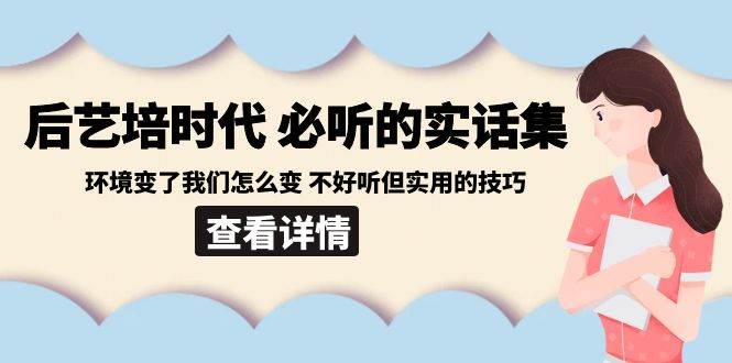 后艺培时代之必听的实话集：环境变了我们怎么变 不好听但实用的技巧-梓川副业网-中创网、冒泡论坛优质付费教程和副业创业项目大全