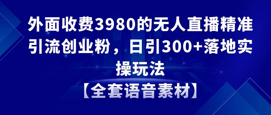 （8830期）无人直播精准引流创业粉，日引300 落地实操玩法【全套语音素材】-梓川副业网-中创网、冒泡论坛优质付费教程和副业创业项目大全