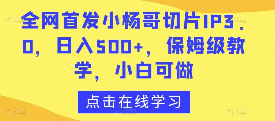 全网首发小杨哥切片IP3.0，日入500 ，保姆级教学，小白可做【揭秘】-梓川副业网-中创网、冒泡论坛优质付费教程和副业创业项目大全