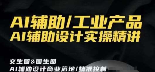 AI辅助/工业产品，AI辅助设计实操精讲-梓川副业网-中创网、冒泡论坛优质付费教程和副业创业项目大全