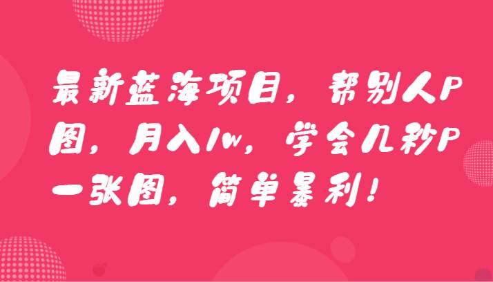 最新蓝海项目，帮别人P图，月入1w，学会几秒P一张图，简单暴利！-梓川副业网-中创网、冒泡论坛优质付费教程和副业创业项目大全